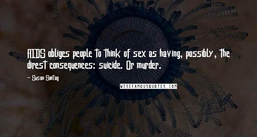 Susan Sontag Quotes: AIDS obliges people to think of sex as having, possibly, the direst consequences: suicide. Or murder.