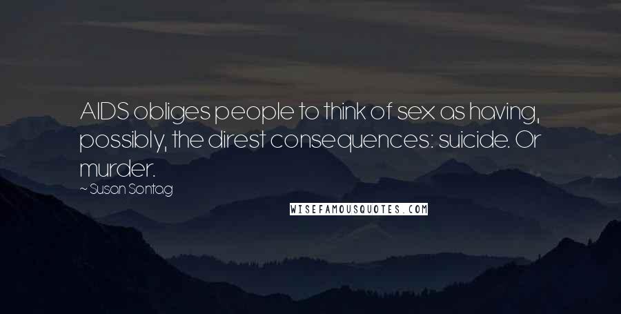 Susan Sontag Quotes: AIDS obliges people to think of sex as having, possibly, the direst consequences: suicide. Or murder.