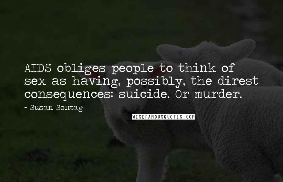Susan Sontag Quotes: AIDS obliges people to think of sex as having, possibly, the direst consequences: suicide. Or murder.