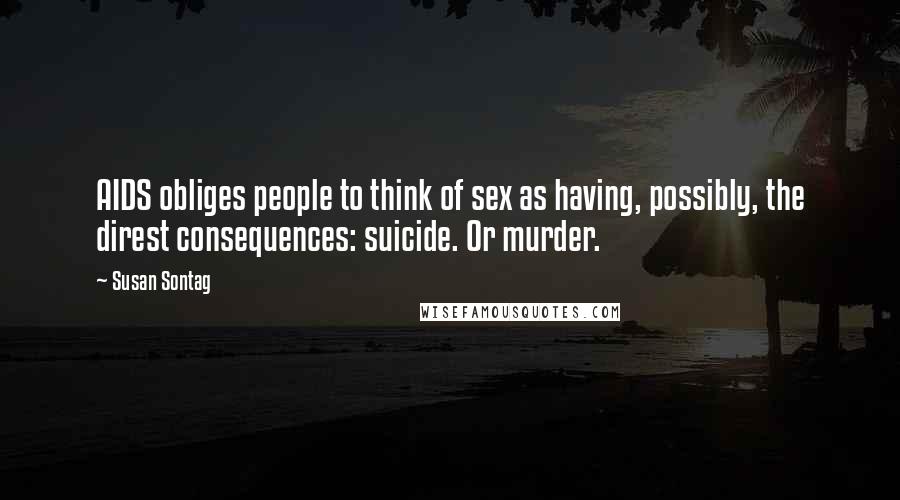 Susan Sontag Quotes: AIDS obliges people to think of sex as having, possibly, the direst consequences: suicide. Or murder.