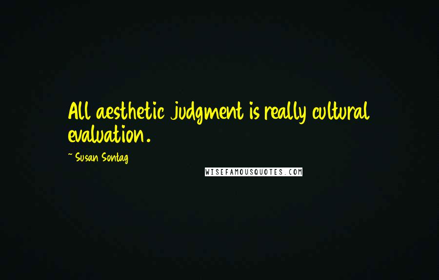 Susan Sontag Quotes: All aesthetic judgment is really cultural evaluation.