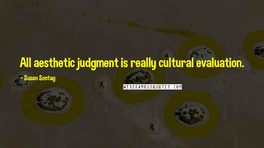 Susan Sontag Quotes: All aesthetic judgment is really cultural evaluation.