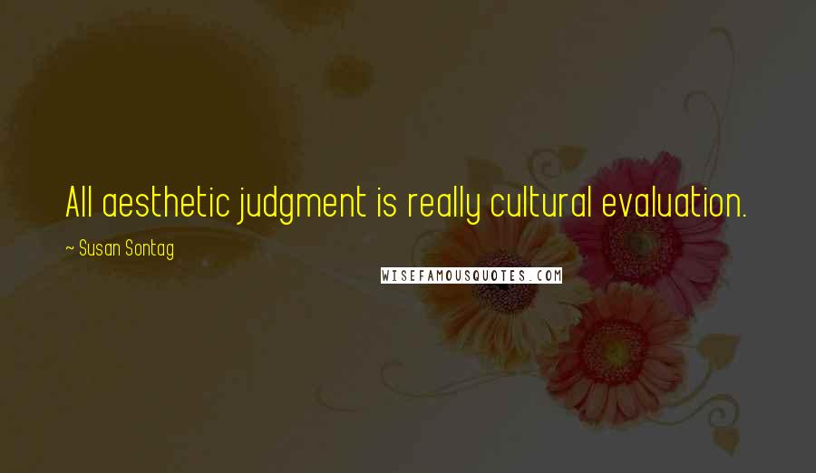 Susan Sontag Quotes: All aesthetic judgment is really cultural evaluation.