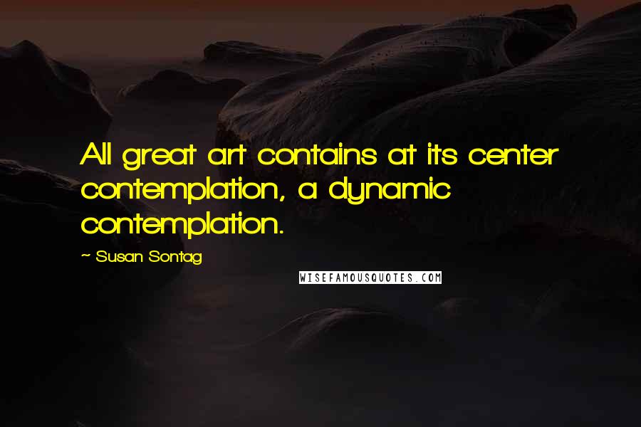 Susan Sontag Quotes: All great art contains at its center contemplation, a dynamic contemplation.