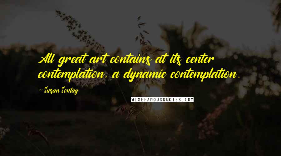 Susan Sontag Quotes: All great art contains at its center contemplation, a dynamic contemplation.