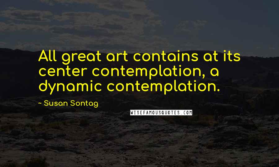 Susan Sontag Quotes: All great art contains at its center contemplation, a dynamic contemplation.