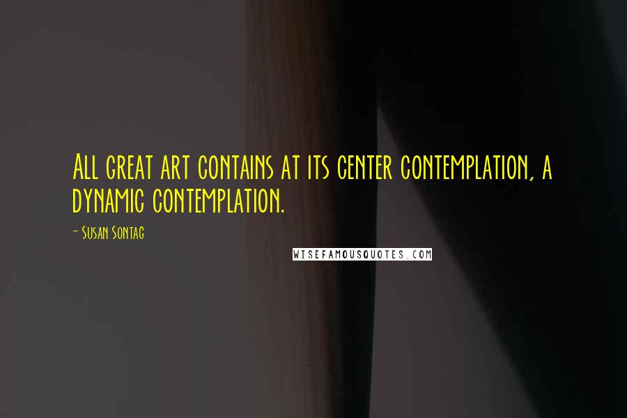 Susan Sontag Quotes: All great art contains at its center contemplation, a dynamic contemplation.