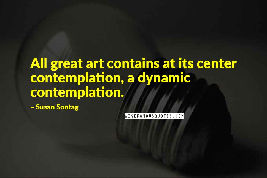Susan Sontag Quotes: All great art contains at its center contemplation, a dynamic contemplation.