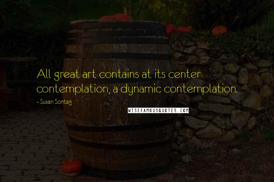 Susan Sontag Quotes: All great art contains at its center contemplation, a dynamic contemplation.