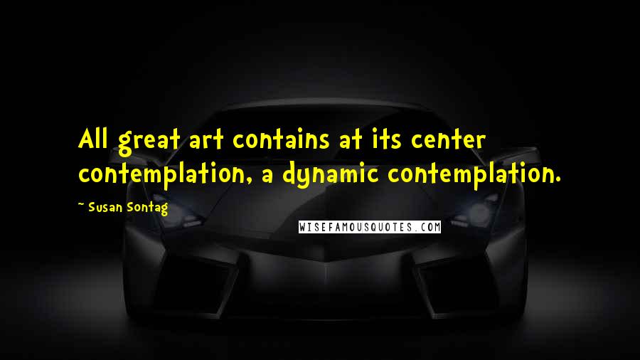 Susan Sontag Quotes: All great art contains at its center contemplation, a dynamic contemplation.