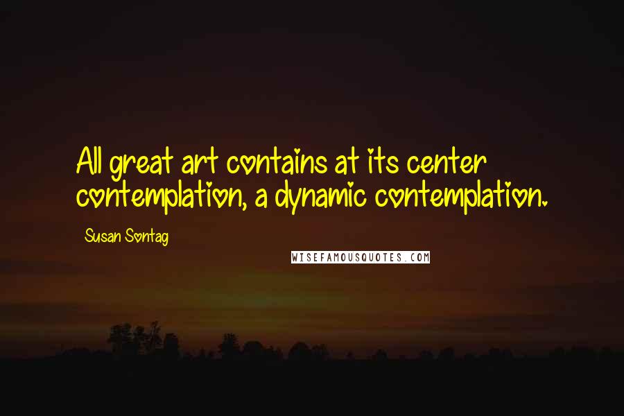 Susan Sontag Quotes: All great art contains at its center contemplation, a dynamic contemplation.