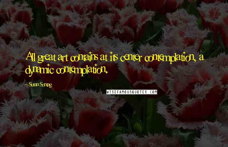 Susan Sontag Quotes: All great art contains at its center contemplation, a dynamic contemplation.