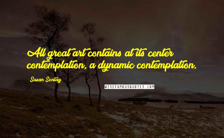 Susan Sontag Quotes: All great art contains at its center contemplation, a dynamic contemplation.