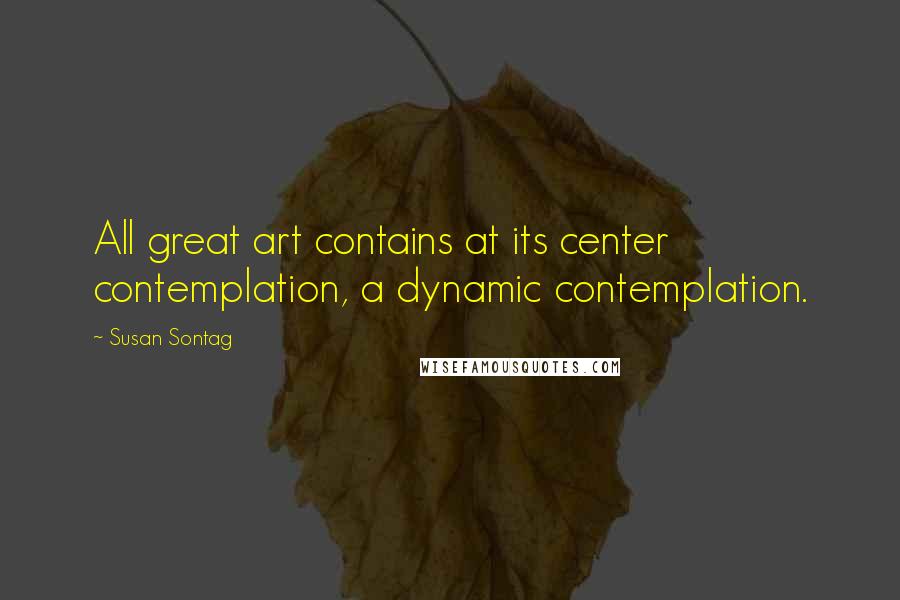 Susan Sontag Quotes: All great art contains at its center contemplation, a dynamic contemplation.