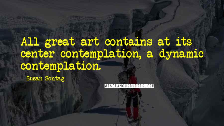 Susan Sontag Quotes: All great art contains at its center contemplation, a dynamic contemplation.