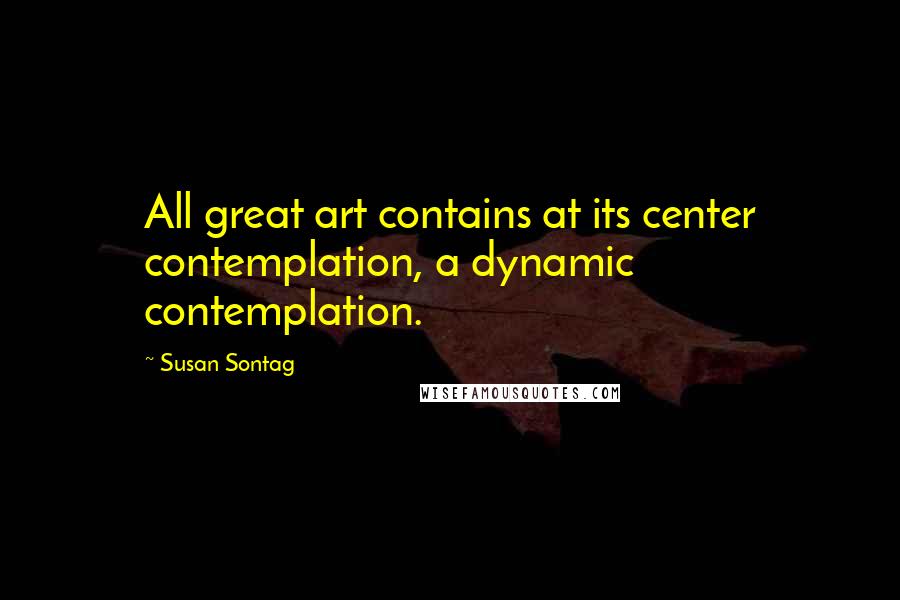 Susan Sontag Quotes: All great art contains at its center contemplation, a dynamic contemplation.