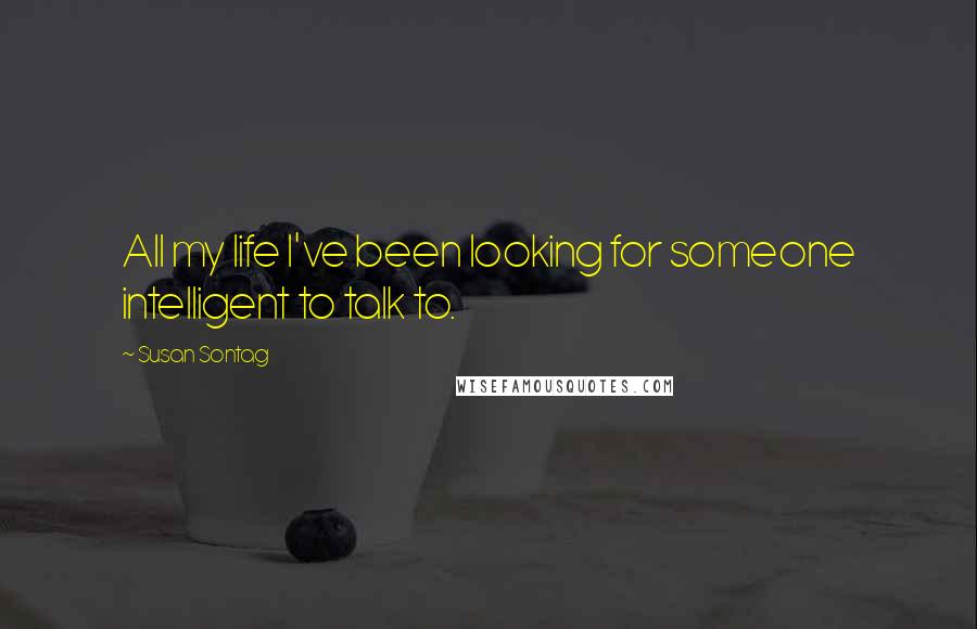 Susan Sontag Quotes: All my life I've been looking for someone intelligent to talk to.