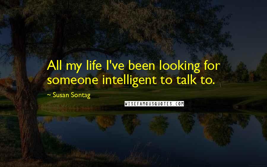 Susan Sontag Quotes: All my life I've been looking for someone intelligent to talk to.