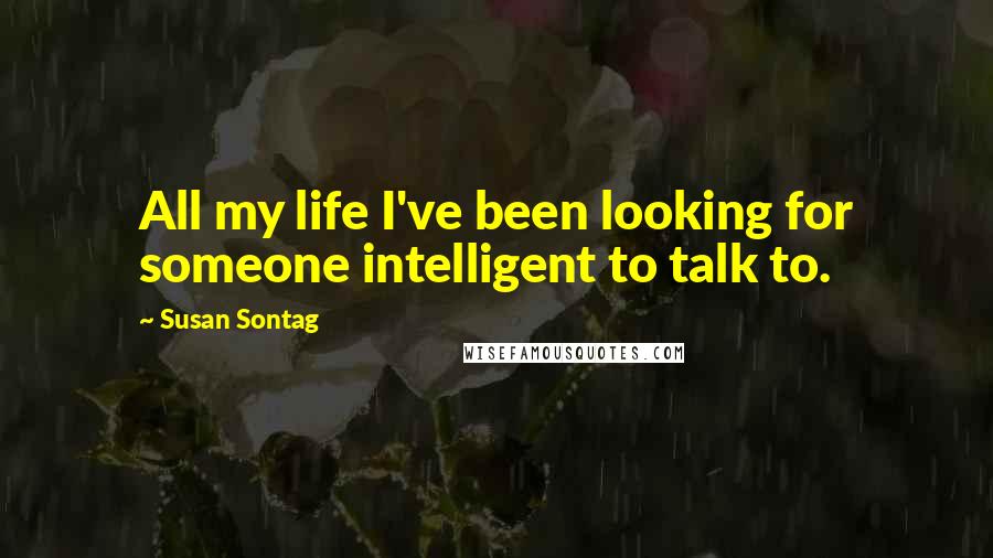 Susan Sontag Quotes: All my life I've been looking for someone intelligent to talk to.