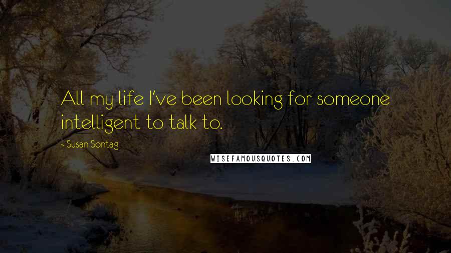 Susan Sontag Quotes: All my life I've been looking for someone intelligent to talk to.