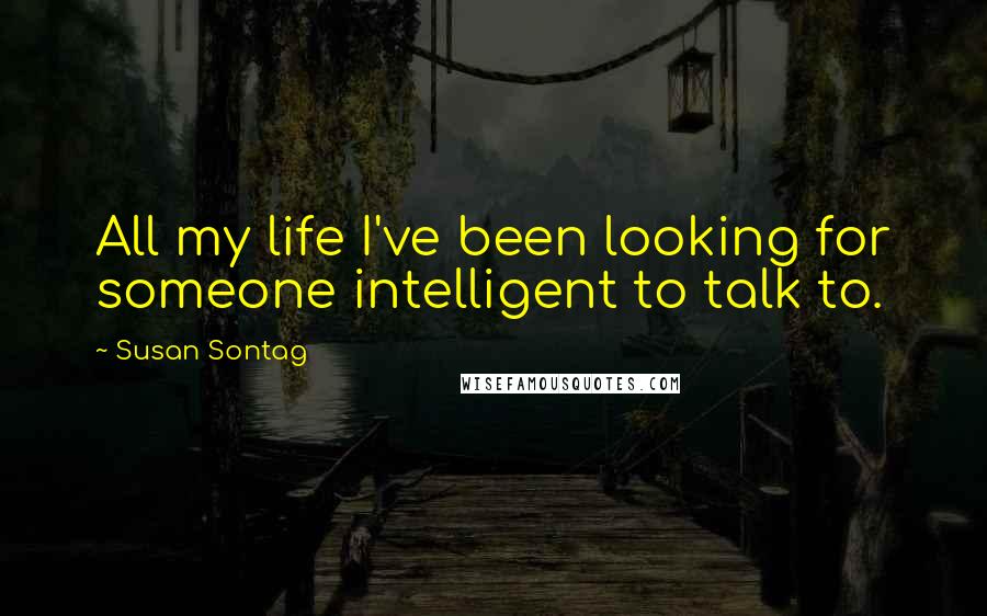 Susan Sontag Quotes: All my life I've been looking for someone intelligent to talk to.