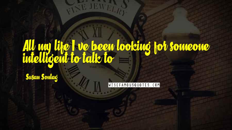 Susan Sontag Quotes: All my life I've been looking for someone intelligent to talk to.