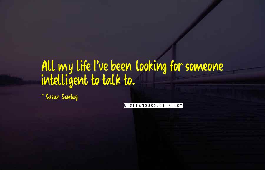 Susan Sontag Quotes: All my life I've been looking for someone intelligent to talk to.