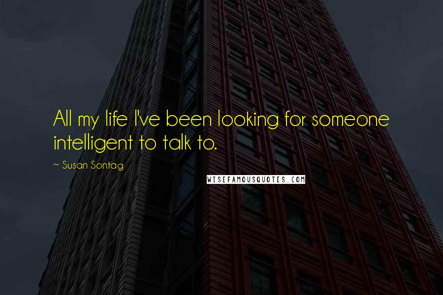 Susan Sontag Quotes: All my life I've been looking for someone intelligent to talk to.