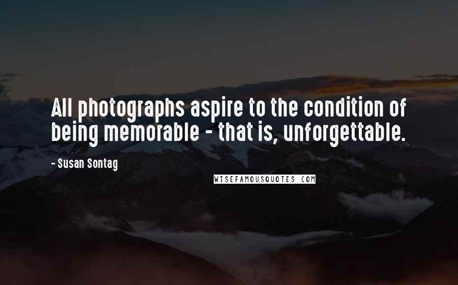 Susan Sontag Quotes: All photographs aspire to the condition of being memorable - that is, unforgettable.
