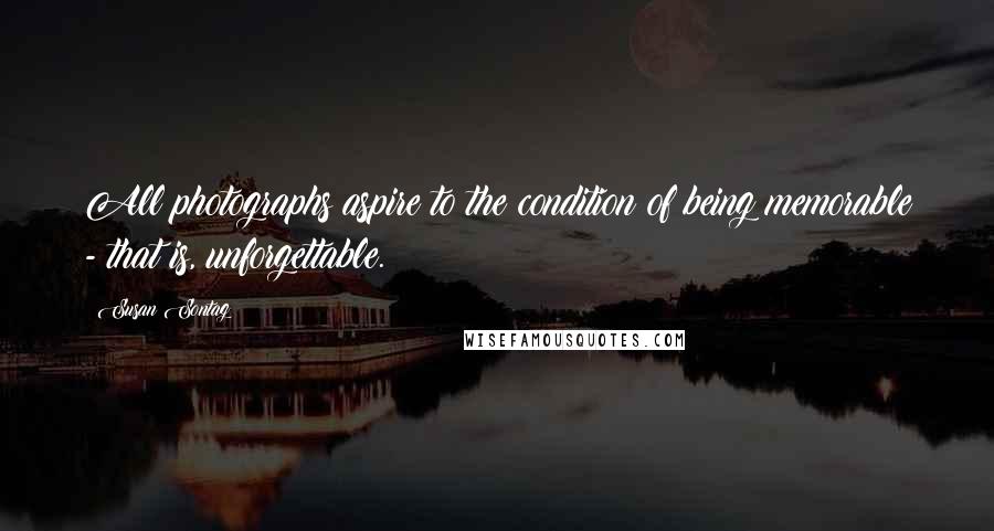 Susan Sontag Quotes: All photographs aspire to the condition of being memorable - that is, unforgettable.