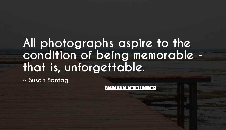 Susan Sontag Quotes: All photographs aspire to the condition of being memorable - that is, unforgettable.