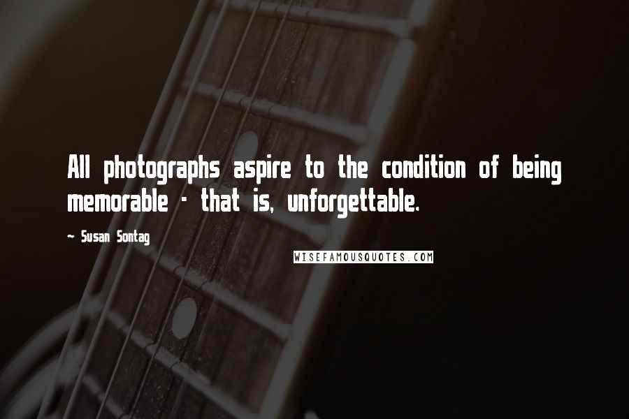 Susan Sontag Quotes: All photographs aspire to the condition of being memorable - that is, unforgettable.