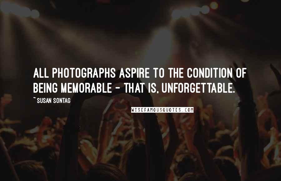Susan Sontag Quotes: All photographs aspire to the condition of being memorable - that is, unforgettable.