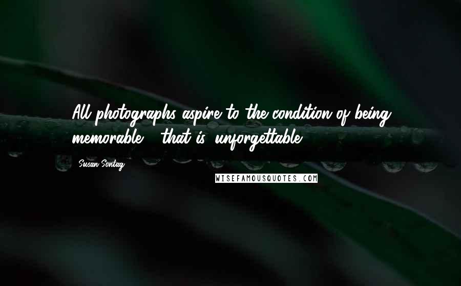 Susan Sontag Quotes: All photographs aspire to the condition of being memorable - that is, unforgettable.