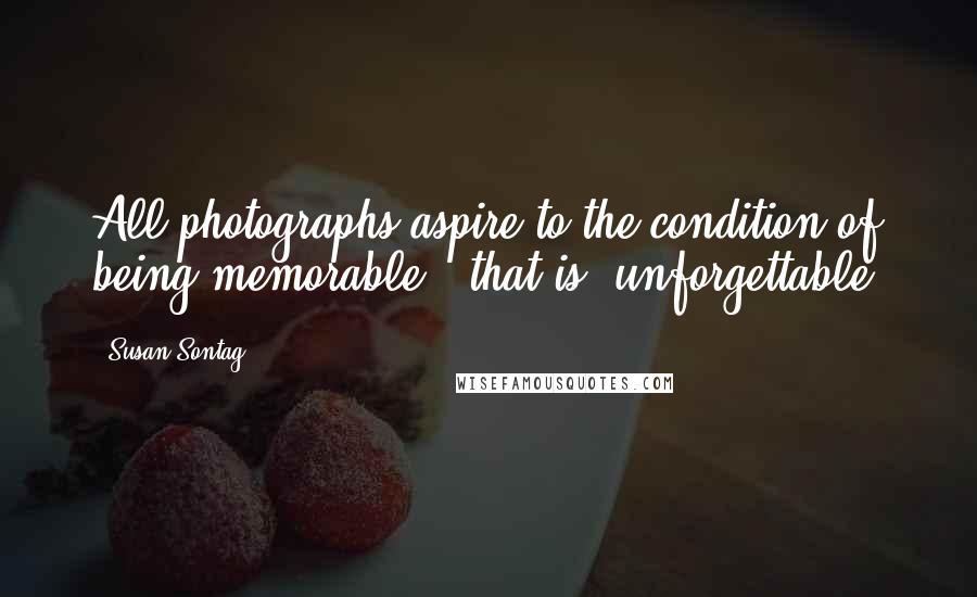 Susan Sontag Quotes: All photographs aspire to the condition of being memorable - that is, unforgettable.