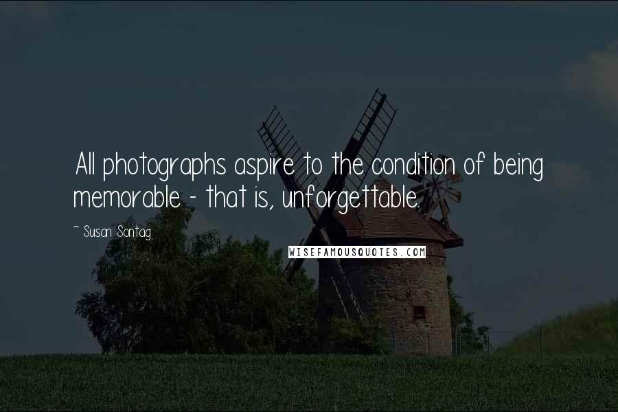 Susan Sontag Quotes: All photographs aspire to the condition of being memorable - that is, unforgettable.