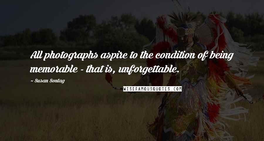 Susan Sontag Quotes: All photographs aspire to the condition of being memorable - that is, unforgettable.