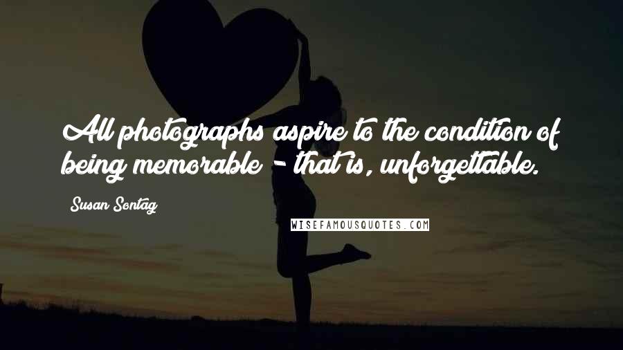 Susan Sontag Quotes: All photographs aspire to the condition of being memorable - that is, unforgettable.