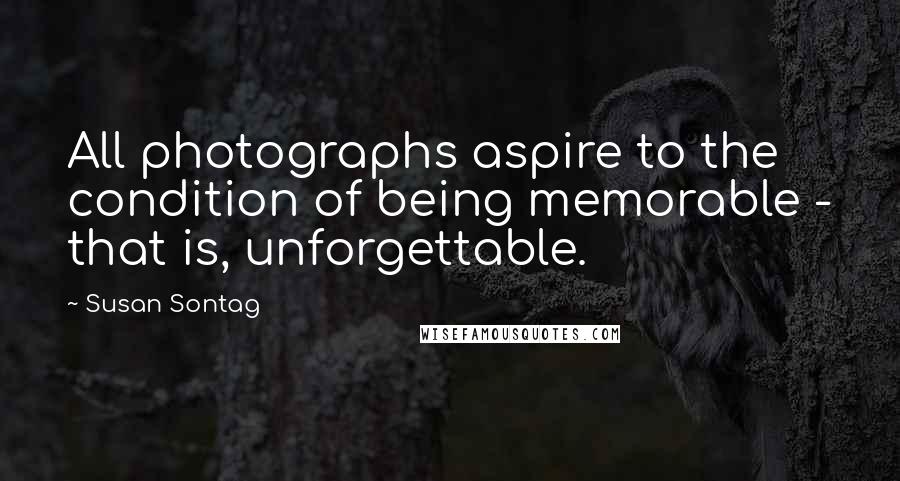 Susan Sontag Quotes: All photographs aspire to the condition of being memorable - that is, unforgettable.