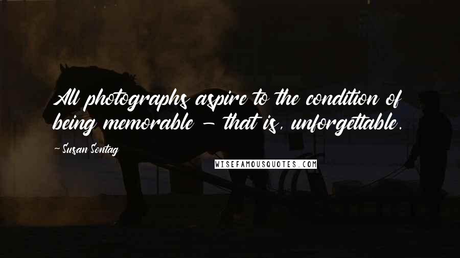 Susan Sontag Quotes: All photographs aspire to the condition of being memorable - that is, unforgettable.