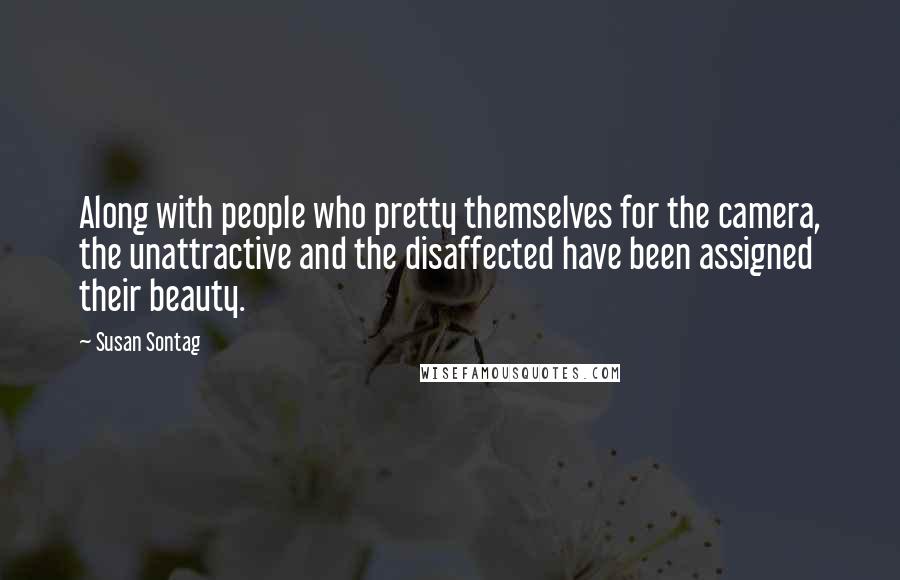 Susan Sontag Quotes: Along with people who pretty themselves for the camera, the unattractive and the disaffected have been assigned their beauty.