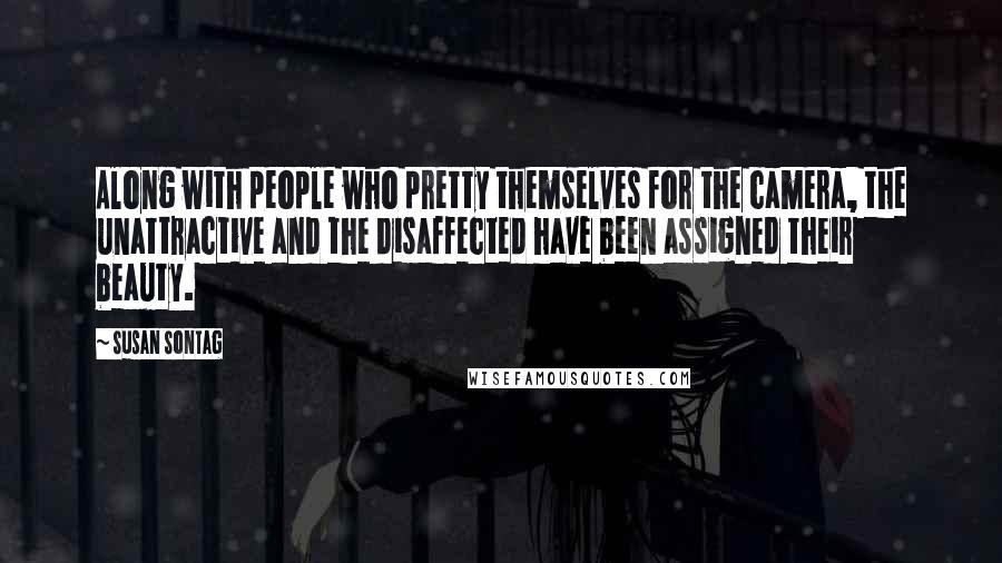 Susan Sontag Quotes: Along with people who pretty themselves for the camera, the unattractive and the disaffected have been assigned their beauty.