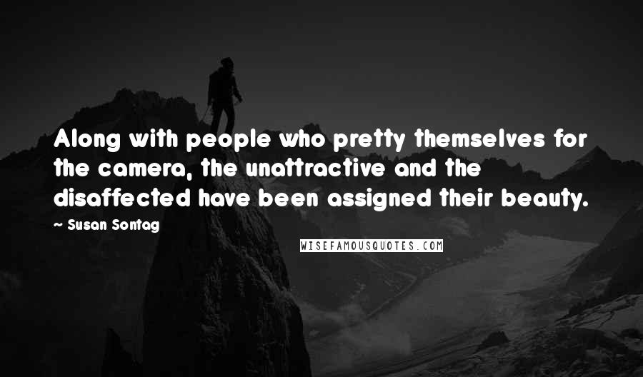 Susan Sontag Quotes: Along with people who pretty themselves for the camera, the unattractive and the disaffected have been assigned their beauty.