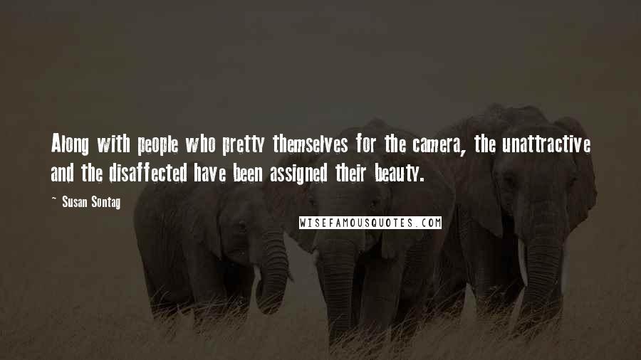 Susan Sontag Quotes: Along with people who pretty themselves for the camera, the unattractive and the disaffected have been assigned their beauty.