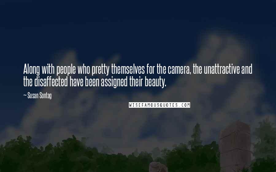 Susan Sontag Quotes: Along with people who pretty themselves for the camera, the unattractive and the disaffected have been assigned their beauty.