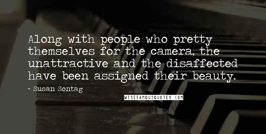 Susan Sontag Quotes: Along with people who pretty themselves for the camera, the unattractive and the disaffected have been assigned their beauty.