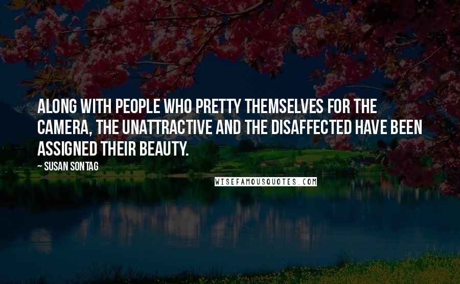 Susan Sontag Quotes: Along with people who pretty themselves for the camera, the unattractive and the disaffected have been assigned their beauty.