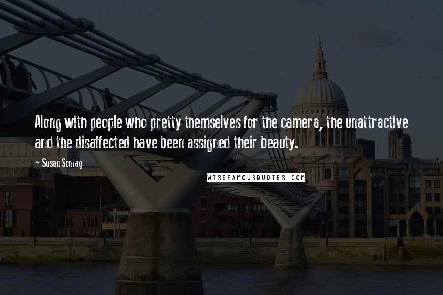 Susan Sontag Quotes: Along with people who pretty themselves for the camera, the unattractive and the disaffected have been assigned their beauty.