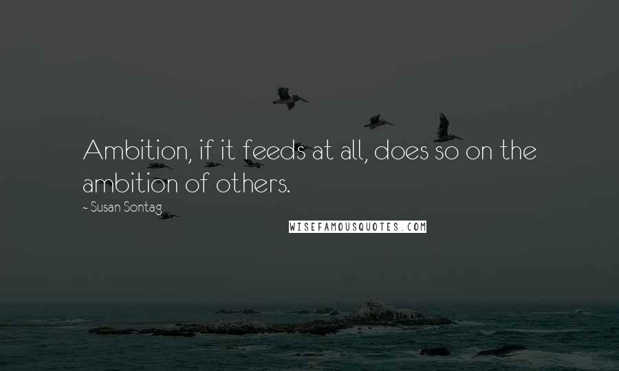 Susan Sontag Quotes: Ambition, if it feeds at all, does so on the ambition of others.