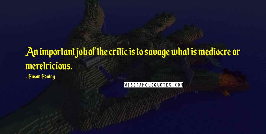 Susan Sontag Quotes: An important job of the critic is to savage what is mediocre or meretricious.